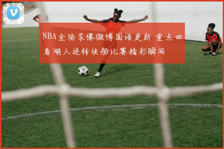 NBA全场录像微博国语更新 重点回看湖人逆转快船比赛精彩瞬间