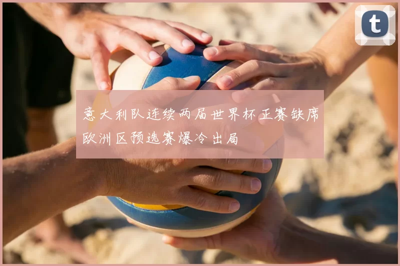 意大利队连续两届世界杯正赛缺席欧洲区预选赛爆冷出局