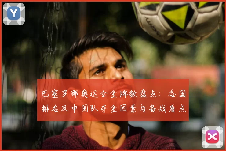 巴塞罗那奥运会金牌数盘点：各国排名及中国队夺金因素与备战看点