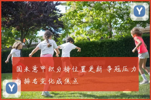国米意甲积分榜位置更新 争冠压力与排名变化成焦点