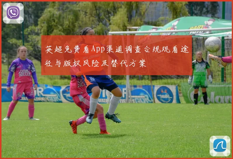 英超免费看App渠道调查合规观看途径与版权风险及替代方案