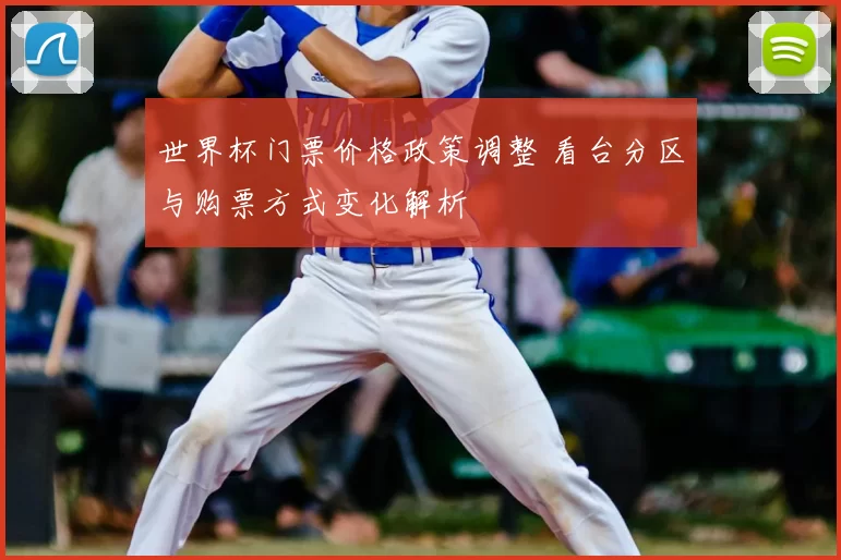 世界杯门票价格政策调整 看台分区与购票方式变化解析