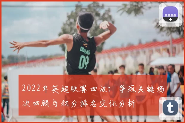 2022年英超联赛回放：争冠关键场次回顾与积分排名变化分析