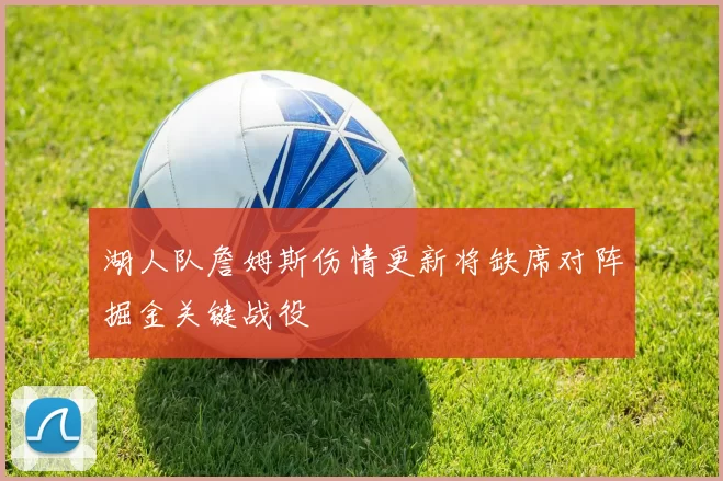 湖人队詹姆斯伤情更新将缺席对阵掘金关键战役