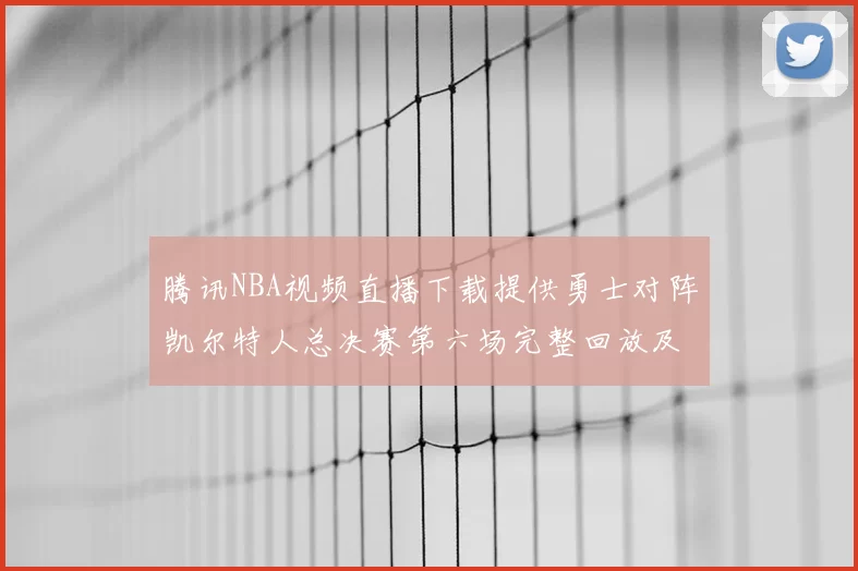 腾讯NBA视频直播下载提供勇士对阵凯尔特人总决赛第六场完整回放及技术统计