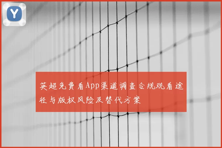 英超免费看App渠道调查合规观看途径与版权风险及替代方案