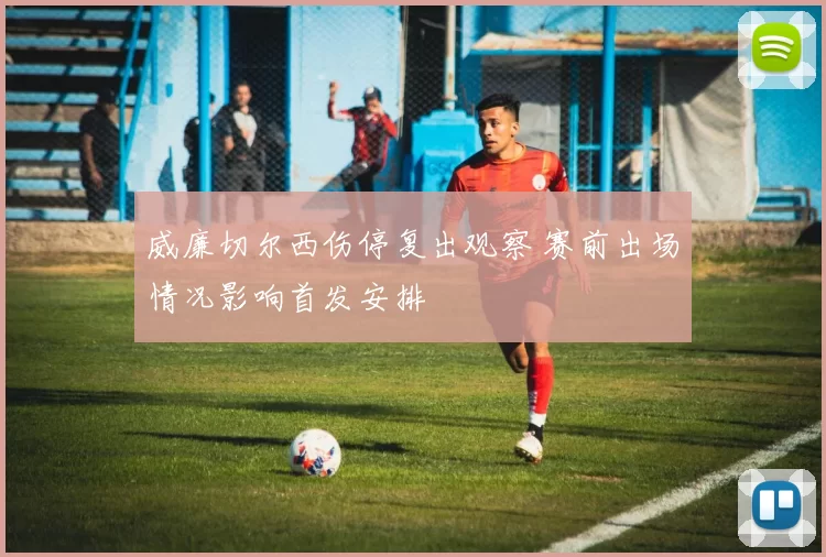 威廉切尔西伤停复出观察 赛前出场情况影响首发安排