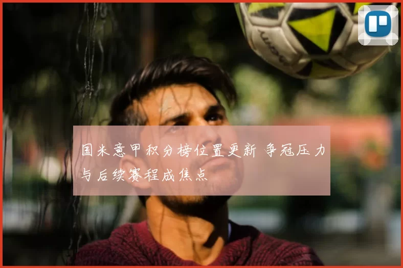 国米意甲积分榜位置更新 争冠压力与后续赛程成焦点