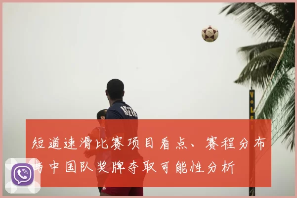 短道速滑比赛项目看点、赛程分布与中国队奖牌夺取可能性分析