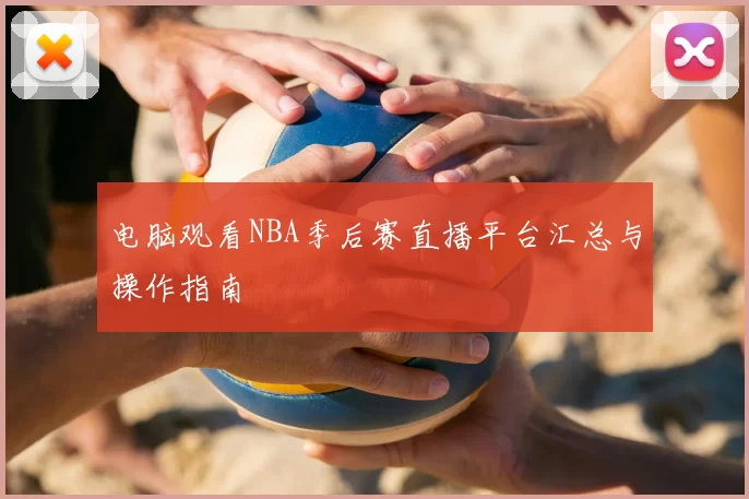 电脑观看NBA季后赛直播平台汇总与操作指南
