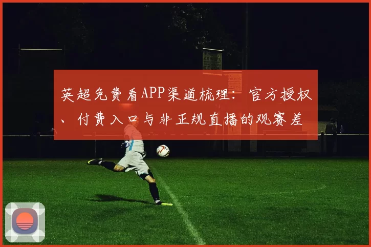 英超免费看APP渠道梳理：官方授权、付费入口与非正规直播的观赛差异