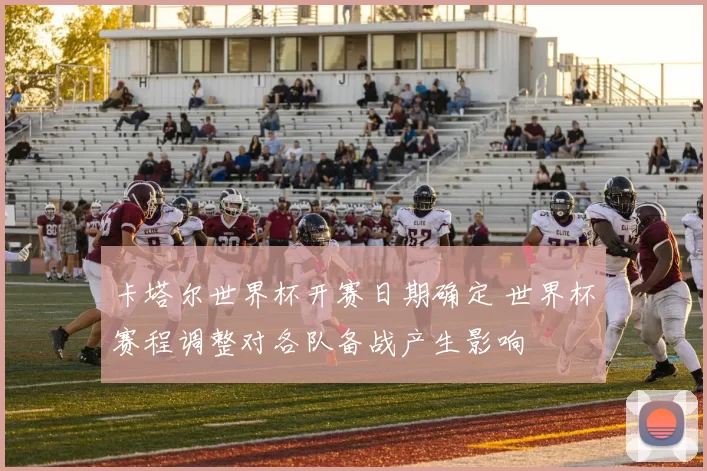 卡塔尔世界杯开赛日期确定 世界杯赛程调整对各队备战产生影响