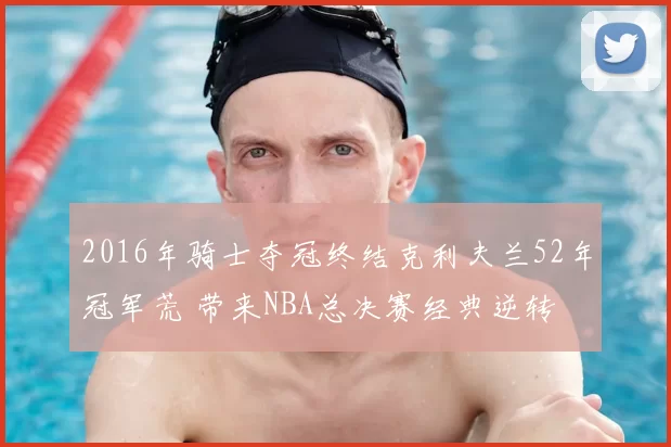 2016年骑士夺冠终结克利夫兰52年冠军荒 带来NBA总决赛经典逆转