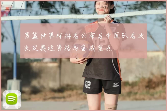 男篮世界杯排名公布后中国队名次决定奥运资格与备战重点
