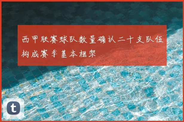 西甲联赛球队数量确认二十支队伍构成赛季基本框架