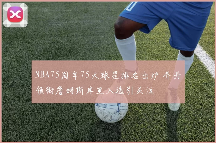 NBA75周年75大球星排名出炉 乔丹领衔詹姆斯库里入选引关注