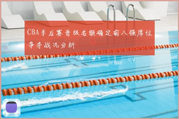 CBA季后赛晋级名额确定前八强席位争夺战况分析