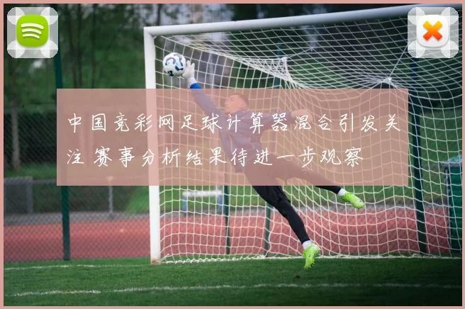 中国竞彩网足球计算器混合引发关注 赛事分析结果待进一步观察