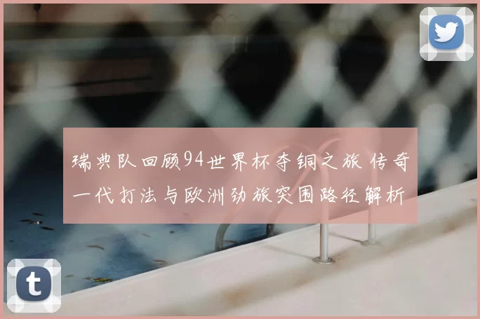 瑞典队回顾94世界杯夺铜之旅 传奇一代打法与欧洲劲旅突围路径解析