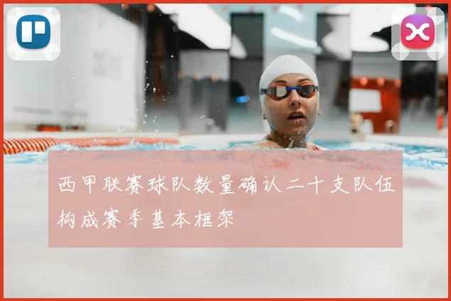 西甲联赛球队数量确认二十支队伍构成赛季基本框架