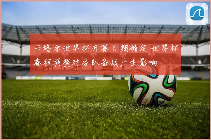 卡塔尔世界杯开赛日期确定 世界杯赛程调整对各队备战产生影响