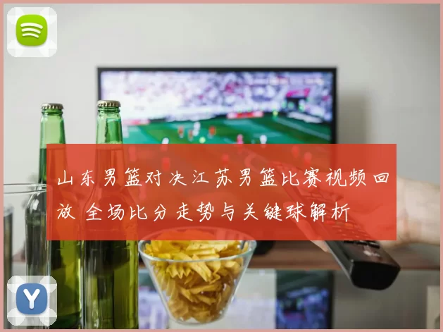 山东男篮对决江苏男篮比赛视频回放 全场比分走势与关键球解析