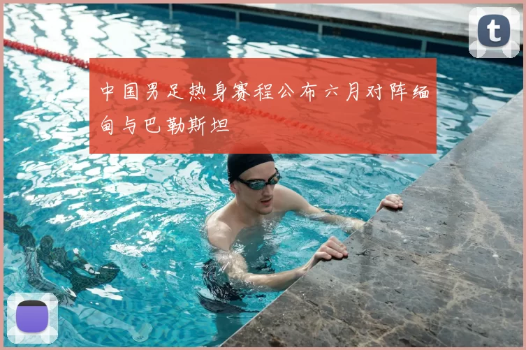 中国男足热身赛程公布六月对阵缅甸与巴勒斯坦