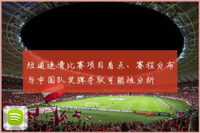 短道速滑比赛项目看点、赛程分布与中国队奖牌夺取可能性分析