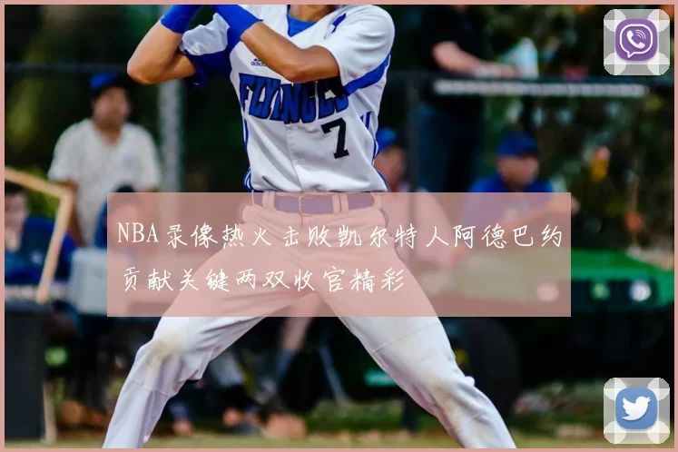 NBA录像热火击败凯尔特人阿德巴约贡献关键两双收官精彩