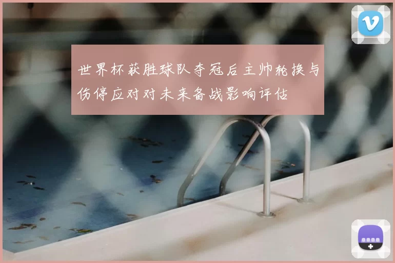 世界杯获胜球队夺冠后主帅轮换与伤停应对对未来备战影响评估