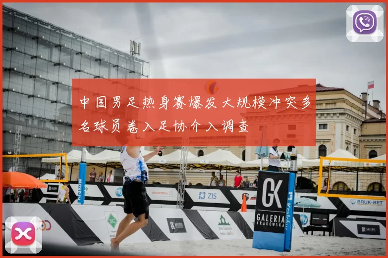 中国男足热身赛爆发大规模冲突多名球员卷入足协介入调查