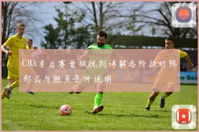 CBA季后赛晋级规则详解各阶段对阵形式与胜负条件说明