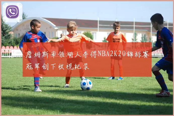 詹姆斯率领湖人夺得NBA2K20锦标赛冠军创下收视纪录