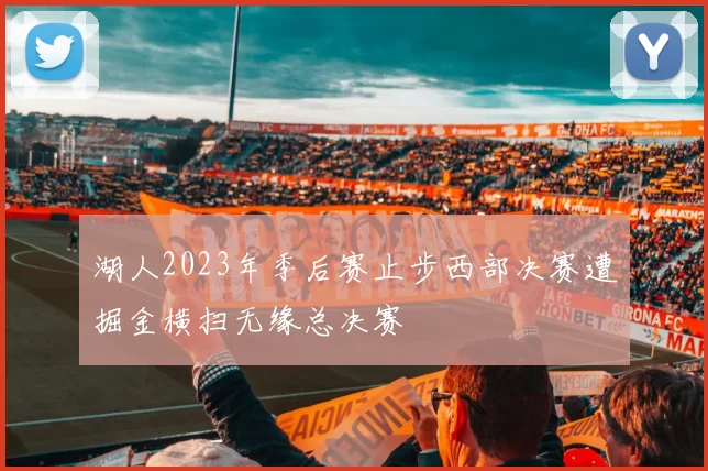 湖人2023年季后赛止步西部决赛遭掘金横扫无缘总决赛