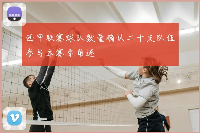 西甲联赛球队数量确认二十支队伍参与本赛季角逐