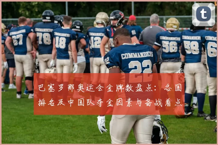 巴塞罗那奥运会金牌数盘点：各国排名及中国队夺金因素与备战看点