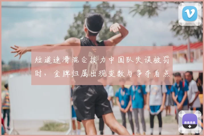 短道速滑混合接力中国队失误被罚时，金牌归属出现变数与争夺看点