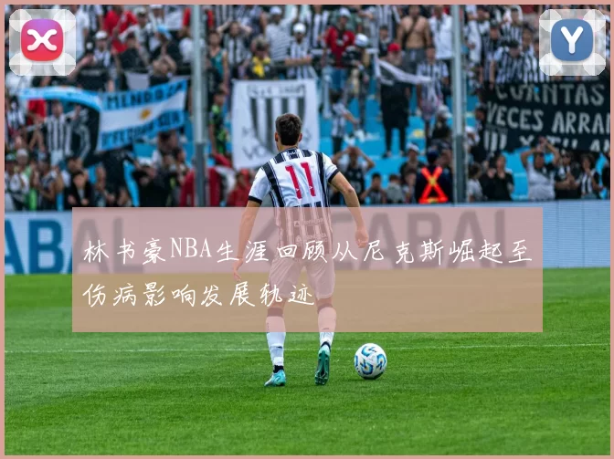 林书豪NBA生涯回顾从尼克斯崛起至伤病影响发展轨迹