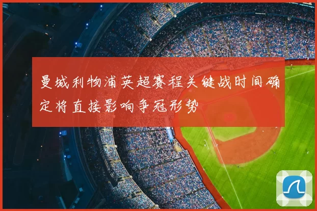 曼城利物浦英超赛程关键战时间确定将直接影响争冠形势