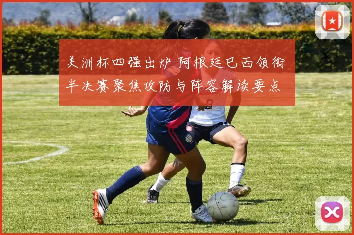 美洲杯四强出炉 阿根廷巴西领衔 半决赛聚焦攻防与阵容解读要点