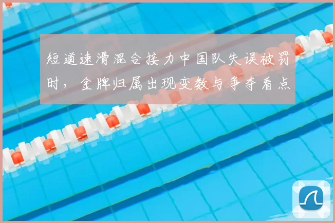 短道速滑混合接力中国队失误被罚时，金牌归属出现变数与争夺看点