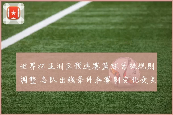 世界杯亚洲区预选赛篮球晋级规则调整 各队出线条件和赛制变化受关注