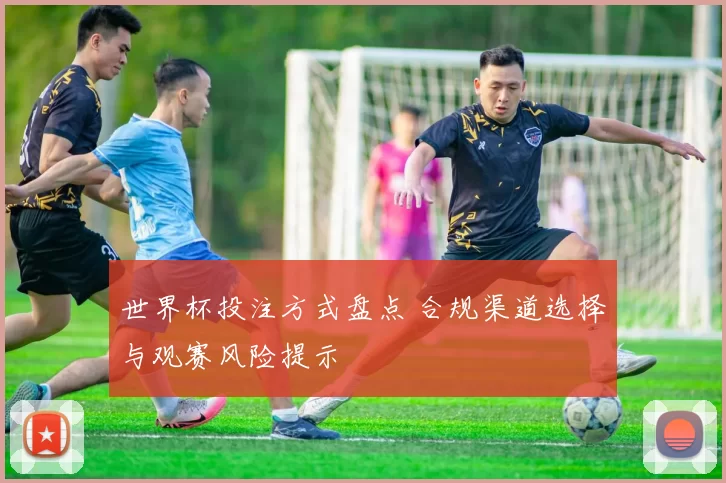 世界杯投注方式盘点 合规渠道选择与观赛风险提示