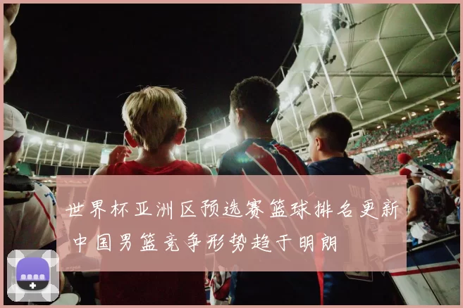 世界杯亚洲区预选赛篮球排名更新 中国男篮竞争形势趋于明朗