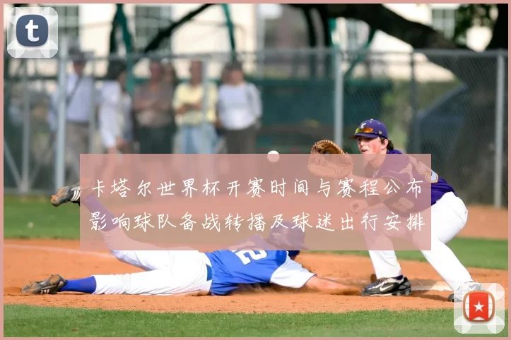 卡塔尔世界杯开赛时间与赛程公布影响球队备战转播及球迷出行安排