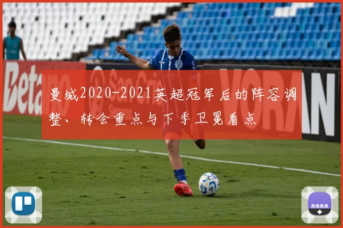 曼城2020-2021英超冠军后的阵容调整、转会重点与下季卫冕看点