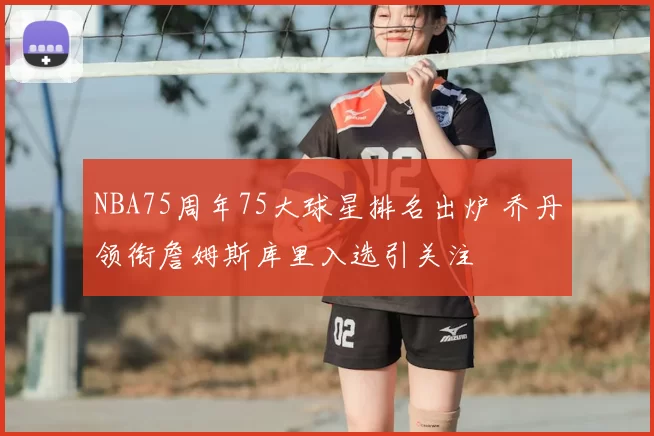 NBA75周年75大球星排名出炉 乔丹领衔詹姆斯库里入选引关注