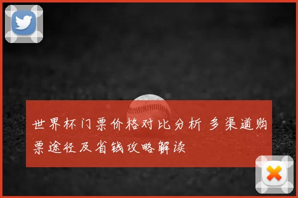 世界杯门票价格对比分析 多渠道购票途径及省钱攻略解读