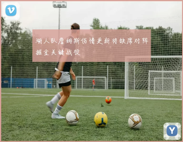 湖人队詹姆斯伤情更新将缺席对阵掘金关键战役