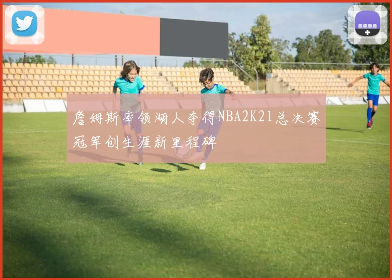詹姆斯率领湖人夺得NBA2K21总决赛冠军创生涯新里程碑